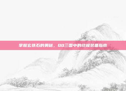 掌握玄铁石的奥秘,QQ三国中的终极装备指南