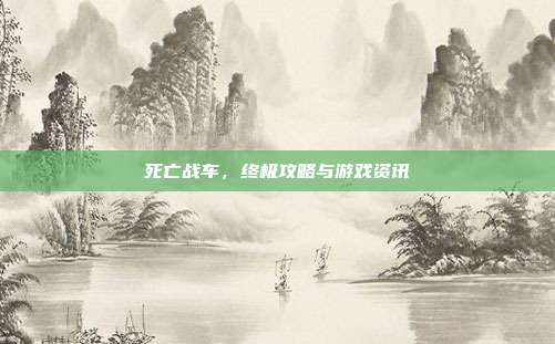死亡战车,终极攻略与游戏资讯