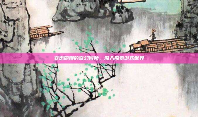 安杰丽娜的奇幻冒险,深入探索游戏世界
