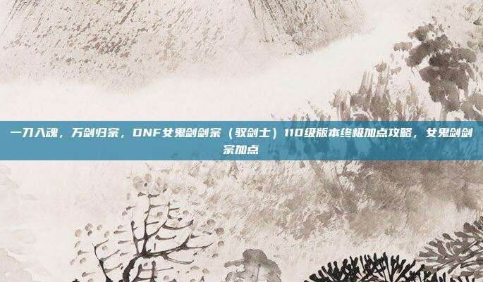 一刀入魂，万剑归宗，DNF女鬼剑剑宗（驭剑士）110级版本终极加点攻略，女鬼剑剑宗加点