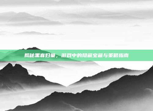 揭秘黑寡妇巢,游戏中的隐藏宝藏与策略指南