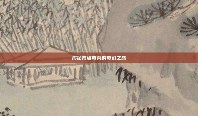 揭秘梵塔奇兵的奇幻之旅