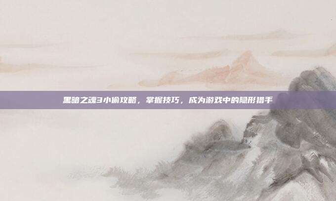 黑暗之魂3小偷攻略,掌握技巧,成为游戏中的隐形猎手