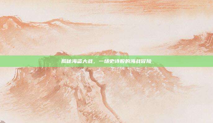 揭秘海盗大战,一场史诗般的海战冒险