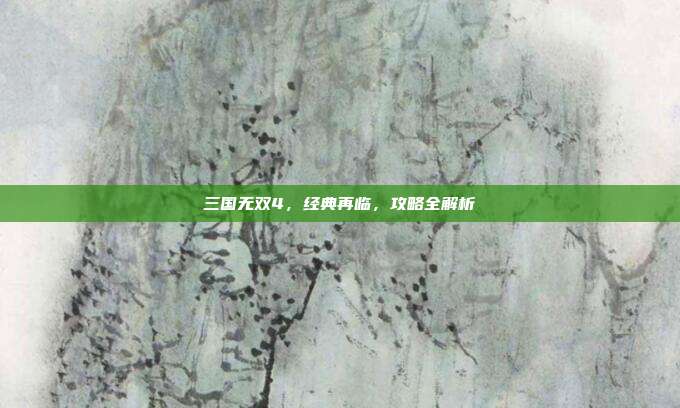 三国无双4，经典再临，攻略全解析