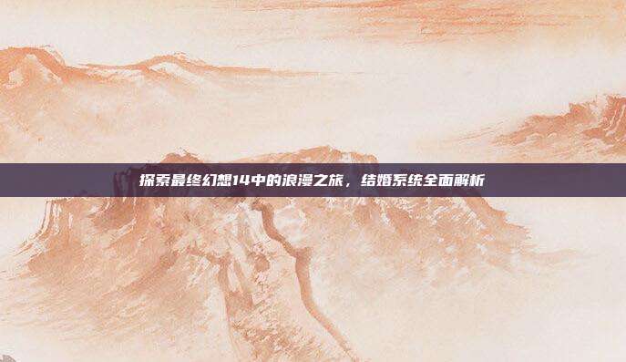 探索最终幻想14中的浪漫之旅，结婚系统全面解析