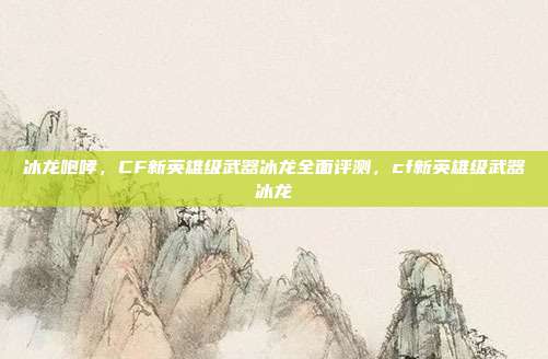 冰龙咆哮，CF新英雄级武器冰龙全面评测，cf新英雄级武器冰龙
