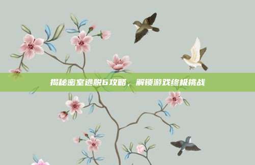 揭秘密室逃脱6攻略，解锁游戏终极挑战