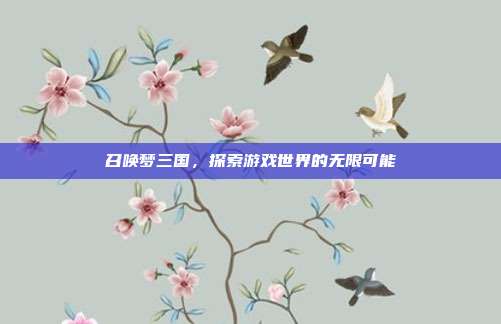 召唤梦三国,探索游戏世界的无限可能
