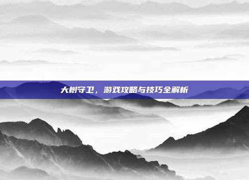大树守卫,游戏攻略与技巧全解析