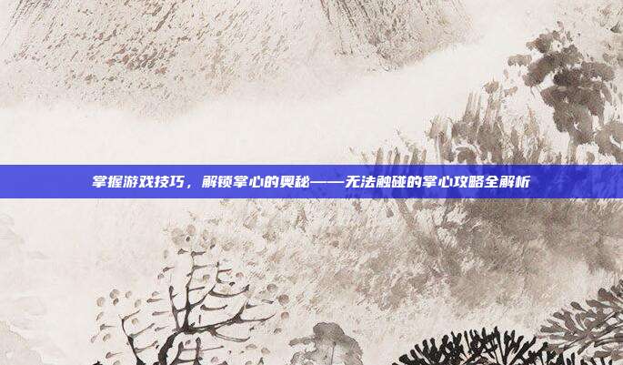 掌握游戏技巧，解锁掌心的奥秘——无法触碰的掌心攻略全解析