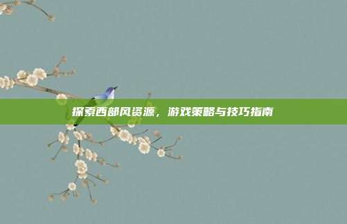 探索西部风资源，游戏策略与技巧指南