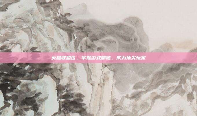 英雄联盟区，掌握游戏精髓，成为顶尖玩家