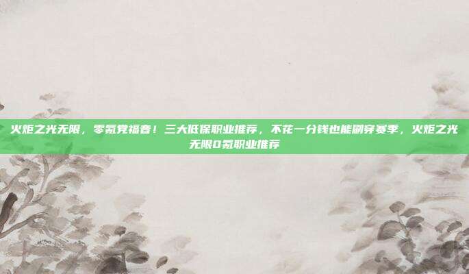 火炬之光无限，零氪党福音！三大低保职业推荐，不花一分钱也能刷穿赛季，火炬之光无限0氪职业推荐