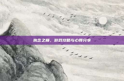 执念之巅，游戏攻略与心得分享