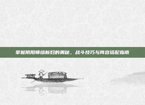 掌握阴阳师络新妇的奥秘，战斗技巧与阵容搭配指南