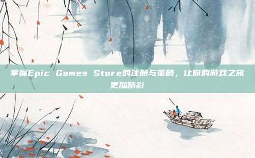 掌握Epic Games Store的注册与策略，让你的游戏之旅更加精彩