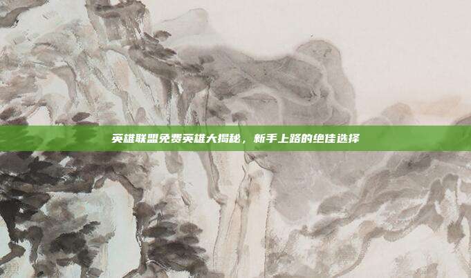 英雄联盟免费英雄大揭秘，新手上路的绝佳选择