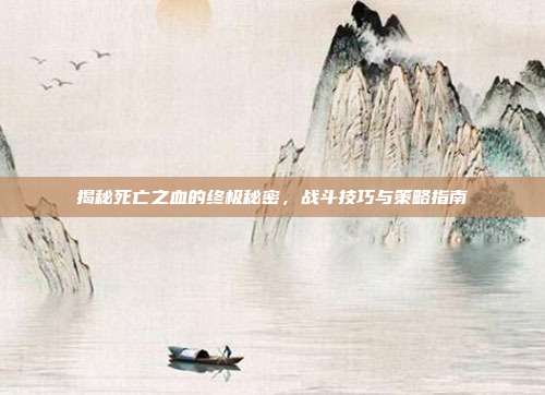 揭秘死亡之血的终极秘密，战斗技巧与策略指南