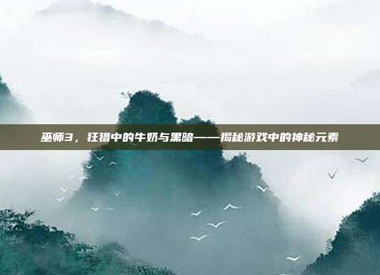 巫师3，狂猎中的牛奶与黑暗——揭秘游戏中的神秘元素