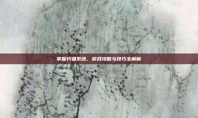 掌握钓鱼系统，游戏攻略与技巧全解析