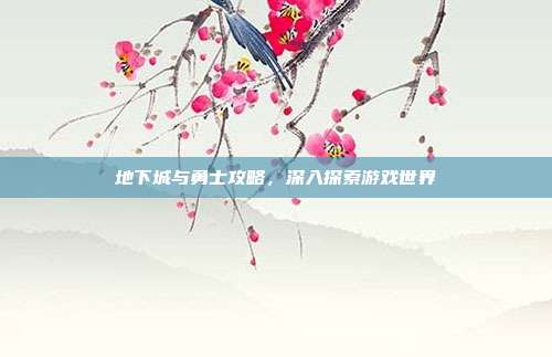 地下城与勇士攻略,深入探索游戏世界