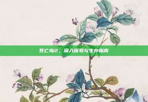 死亡岛2,深入探索与生存指南