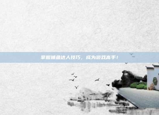 掌握捕鱼达人技巧,成为游戏高手!
