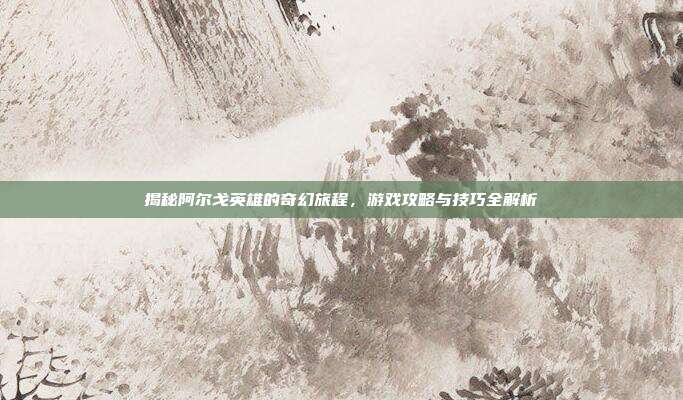 揭秘阿尔戈英雄的奇幻旅程,游戏攻略与技巧全解析