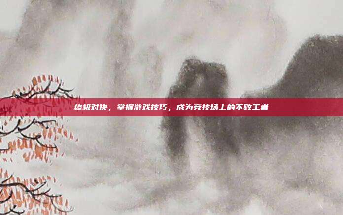 终极对决,掌握游戏技巧,成为竞技场上的不败王者