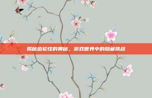 揭秘齿轮怪的奥秘,游戏世界中的隐藏挑战