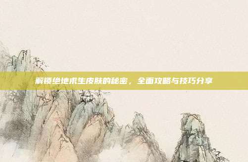 解锁绝地求生皮肤的秘密,全面攻略与技巧分享