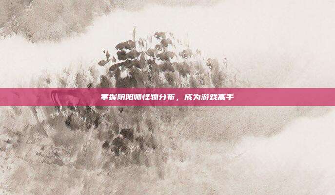 掌握阴阳师怪物分布,成为游戏高手
