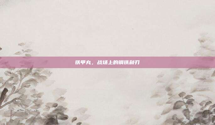 铁甲丸,战场上的钢铁利刃