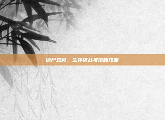 僵尸森林,生存挑战与策略攻略