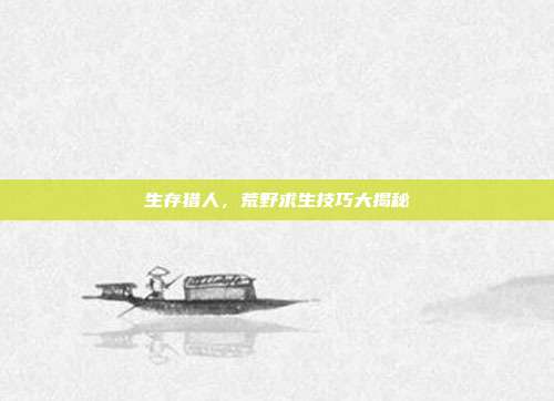 生存猎人,荒野求生技巧大揭秘