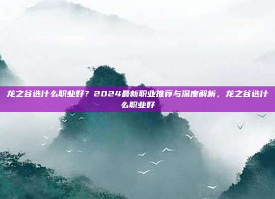龙之谷选什么职业好？2024最新职业推荐与深度解析，龙之谷选什么职业好