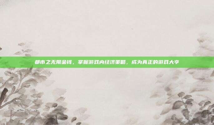 都市之无限金钱,掌握游戏内经济策略,成为真正的游戏大亨