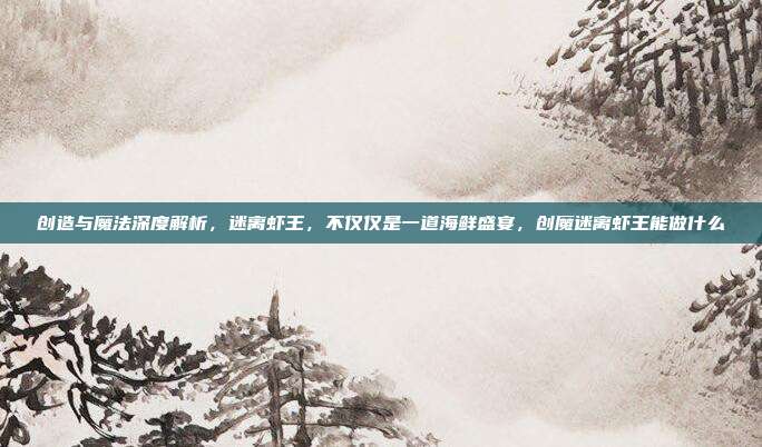 创造与魔法深度解析，迷离虾王，不仅仅是一道海鲜盛宴，创魔迷离虾王能做什么