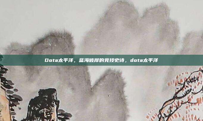 Dota太平洋，蓝海彼岸的竞技史诗，dota太平洋