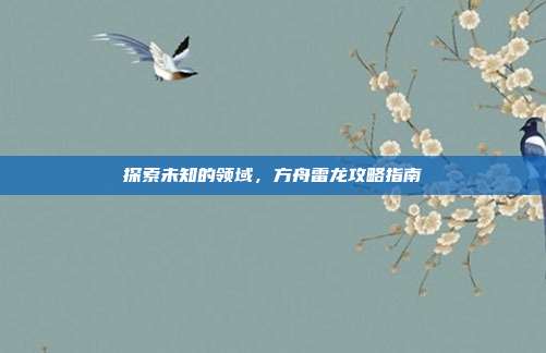 探索未知的领域，方舟雷龙攻略指南