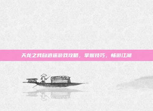 天龙之我自逍遥游戏攻略,掌握技巧,畅游江湖