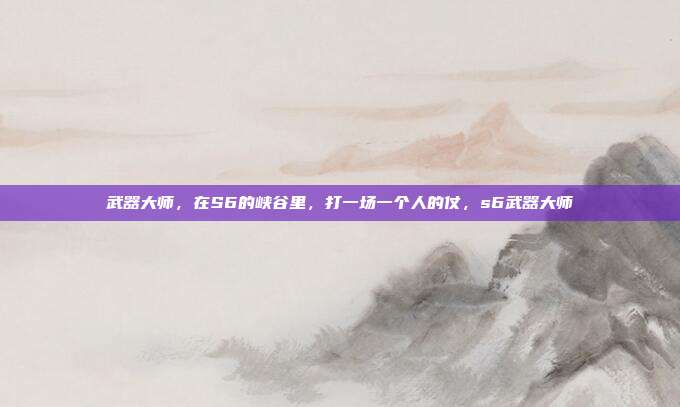 武器大师，在S6的峡谷里，打一场一个人的仗，s6武器大师