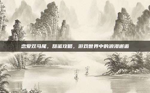 恋爱双马尾,甜蜜攻略,游戏世界中的浪漫邂逅
