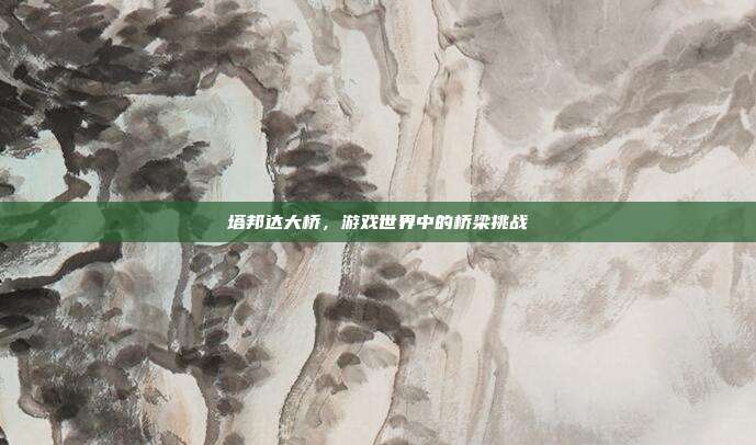 塔邦达大桥,游戏世界中的桥梁挑战