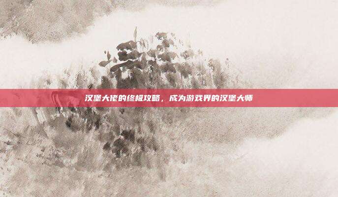 汉堡大佬的终极攻略,成为游戏界的汉堡大师