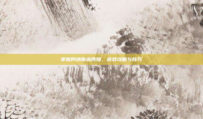掌握阿纳斯塔西娅，游戏攻略与技巧