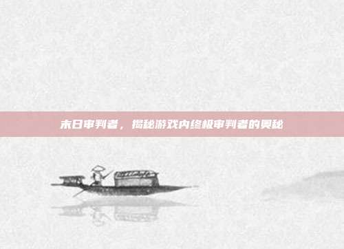 末日审判者，揭秘游戏内终极审判者的奥秘