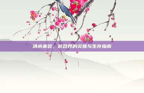洪水来袭，游戏界的灾难与生存指南