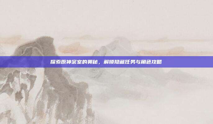 探索原神宗室的奥秘，解锁隐藏任务与角色攻略